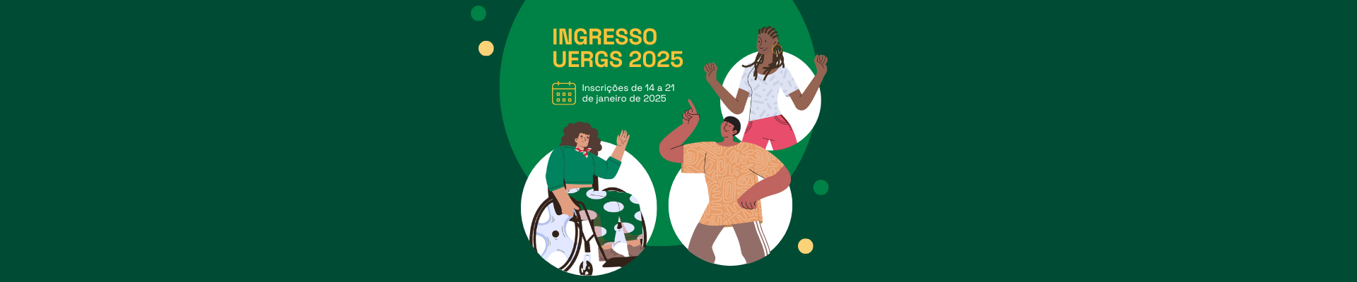 Imagem com fundo verde escuro. Ao centro, sobre elipse verde claro, lê-se INGRESSO UERGS 2025 - Inscrições de 14 a 21 de janeiro de 2025. Ao redor, sobre 3 elipses brancas, há a ilustração de uma mulher cadeirante, um homem indígena e uma mulher negra.