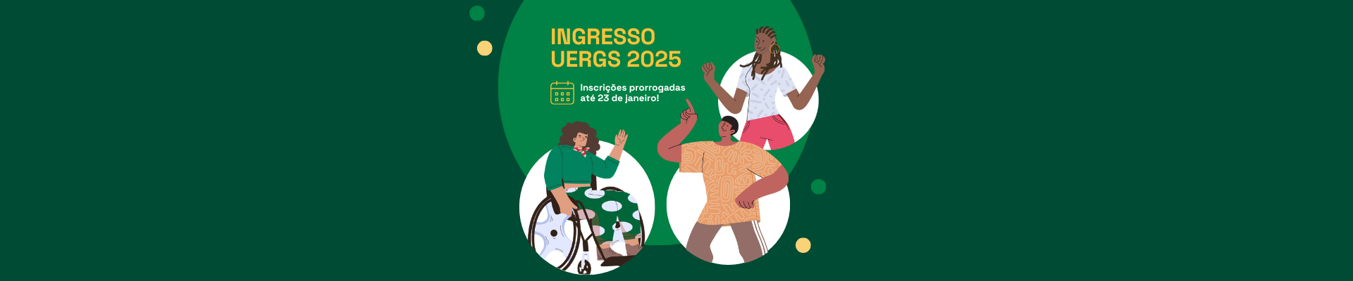 Imagem com fundo verde escuro. Ao centro, sobre elipse verde claro, lê-se INGRESSO UERGS 2025 - Inscrições prorrogadas até 23 de janeiro! Ao redor, sobre 3 elipses brancas, há a ilustração de uma mulher cadeirante, um homem indígena e uma mulher negra.