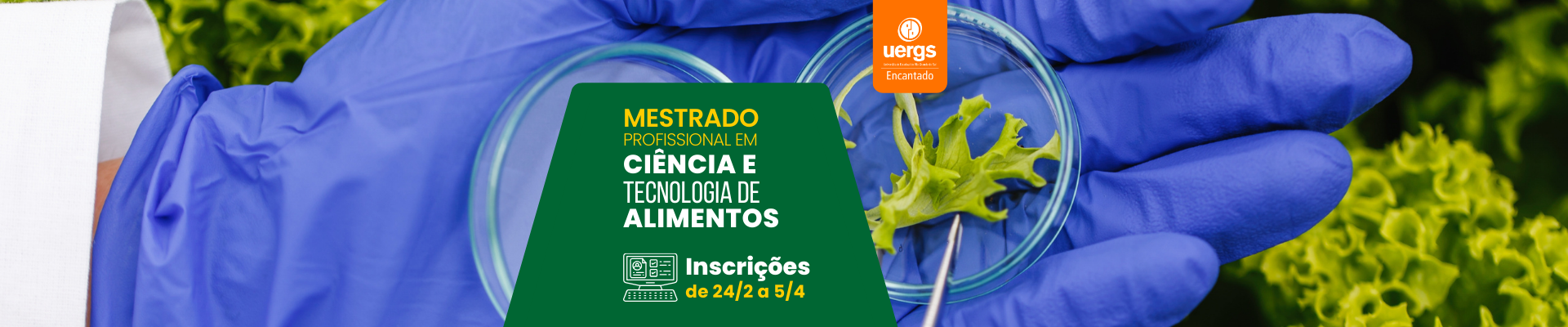 Sobre alfaces, m&atilde;os com luvas azuis manipulam uma folha da verdura numa placa de Petri com uma pin&ccedil;a. Ao centro, num ret&acirc;ngulo verde, l&ecirc;-se Mestrado Profissional em Ci&ecirc;ncia e Tecnologia de Alimentos - Inscri&ccedil;&otilde;es de de 24/2 a 5/4. Logo da Uergs Encantado.